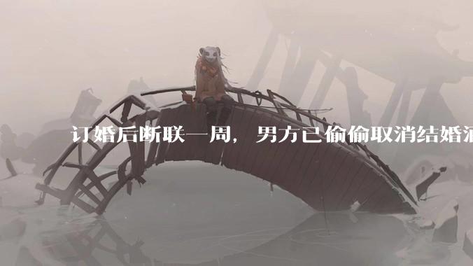 订婚后断联一周，男方已偷偷取消结婚酒店预订，我该怎么办？